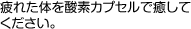 疲れた体を酸素カプセルで癒してください。